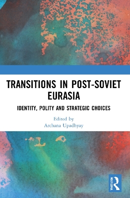 Transitions in Post-Soviet Eurasia: Identity, Polity and Strategic Choices by Archana Upadhyay