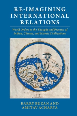 Re-imagining International Relations: World Orders in the Thought and Practice of Indian, Chinese, and Islamic Civilizations book