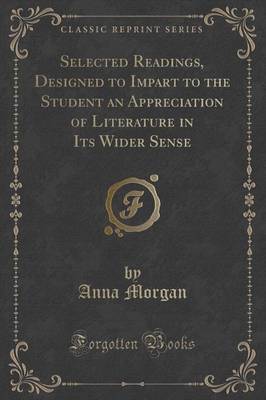 Selected Readings, Designed to Impart to the Student an Appreciation of Literature in Its Wider Sense (Classic Reprint) by Anna Morgan