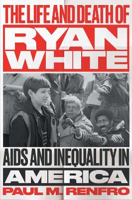 The Life and Death of Ryan White: AIDS and Inequality in America by Paul M. Renfro