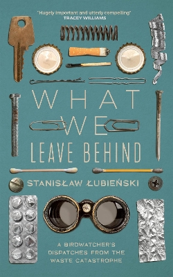 What We Leave Behind: A Birdwatcher's Dispatches from the Waste Catastrophe book