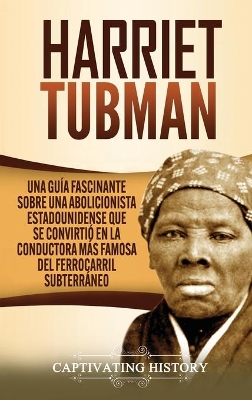 Harriet Tubman: Una guía fascinante sobre una abolicionista estadounidense que se convirtió en la conductora más famosa del Ferrocarril Subterráneo book