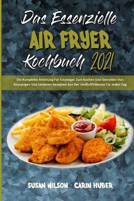 Das Essenzielle Air Fryer Kochbuch 2021: Die Komplette Anleitung Für Einsteiger Zum Kochen Und Genießen Von Knusprigen Und Leckeren Rezepten Aus Der Heißluftfritteuse Für Jeden Tag (The Essential Air Fryer Cookbook 2021) (German Version) book