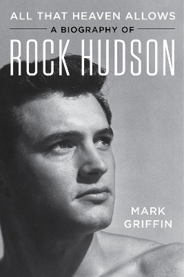 All That Heaven Allows: A Biography of Rock Hudson by Mark Griffin