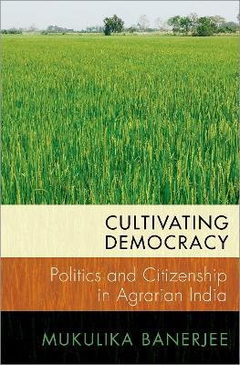 Cultivating Democracy: Politics and Citizenship in Agrarian India by Mukulika Banerjee