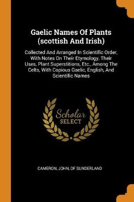 Gaelic Names of Plants (Scottish and Irish): Collected and Arranged in Scientific Order, with Notes on Their Etymology, Their Uses, Plant Superstitions, Etc., Among the Celts, with Copious Gaelic, English, and Scientific Names by John Of Sunderland Cameron