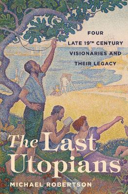 The Last Utopians: Four Late Nineteenth-Century Visionaries and Their Legacy by Michael Robertson