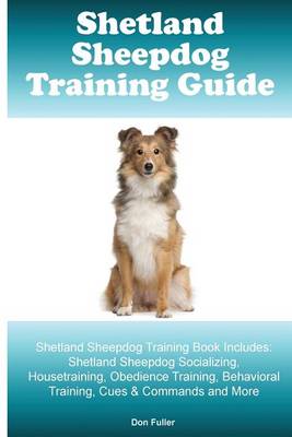 Shetland Sheepdog Training Guide. Shetland Sheepdog Training Book Includes: Shetland Sheepdog Socializing, Housetraining, Obedience Training, Behavioral Training, Cues & Commands and More book