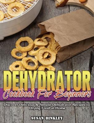 Dehydrator Cookbook For Beginners: Discover Delicious & Simple Dehydrator Recipes to Drying Food at Home book