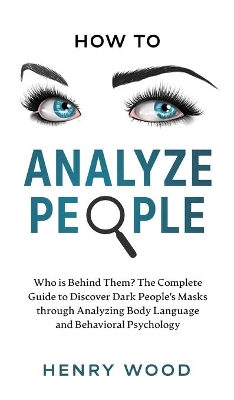 How to Analyze People: Who Is Behind Them? The Complete Guide to Discover Dark People's Masks Through Analyzing Body Language and Behavioral Psychology book