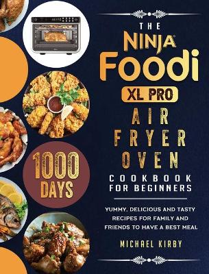 The Ninja Foodi XL Pro Air Fryer Oven Cookbook For Beginners: 1000-Day Yummy, Delicious And Tasty Recipes For Family And Friends To Have A Best Meal by Michael Kirby
