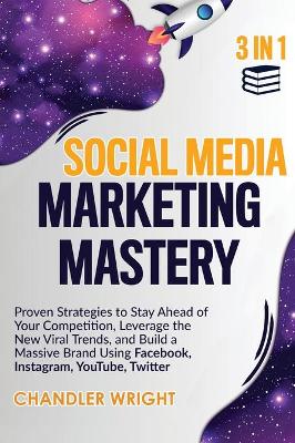 Social Media Marketing Mastery: 3 in 1 - Proven Strategies to Stay Ahead of Your Competition, Leverage the New Viral Trends, and Build a Massive Brand Using Facebook, Instagram, YouTube, Twitter by Chandler Wright