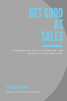 Get Good At Sales: A Fundamental Guide to Guarantee Your Success in Sales and in Life book