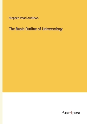 The The Basic Outline of Universology by Stephen Pearl Andrews