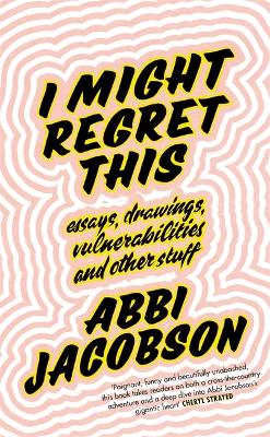 I Might Regret This: Essays, Drawings, Vulnerabilities and Other Stuff by Abbi Jacobson