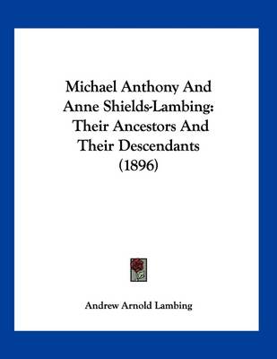 Michael Anthony And Anne Shields-Lambing: Their Ancestors And Their Descendants (1896) by Andrew Arnold Lambing