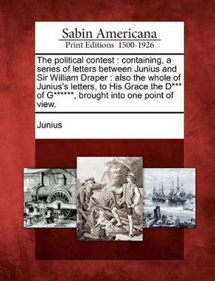 The Political Contest: Containing, a Series of Letters Between Junius and Sir William Draper: Also the Whole of Junius's Letters, to His Grac book