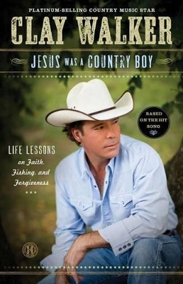 Jesus Was a Country Boy: Life Lessons on Faith, Fishing, and Forgiveness by Clay Walker