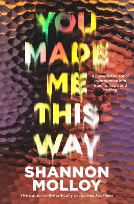 You Made Me This Way: A powerful personal investigation into trauma, hope and healing from the author of the memoir Fourteen by Shannon Molloy