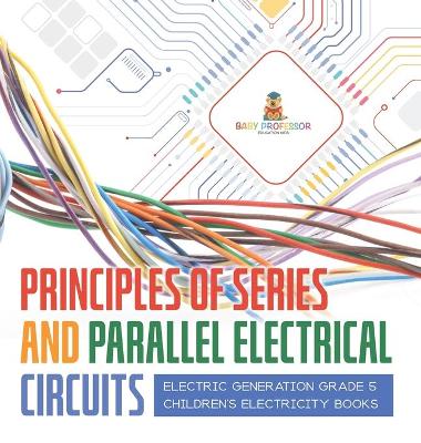 Principles of Series and Parallel Electrical Circuits Electric Generation Grade 5 Children's Electricity Books book