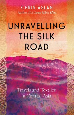 Unravelling the Silk Road: Travels and Textiles in Central Asia by Christopher Alexander