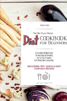 The Big Plant-Based Diet COOKBOOK for Beginners: A complete detailed guide on how tasty and healthy it is for you to switch to a whole plant-based diet. Including: 150+ Quick & Easy Everyday Recipes. (June 2021 Edition) book