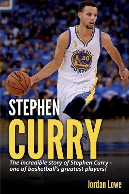 Stephen Curry: The incredible story of Stephen Curry - one of basketball's greatest players! by Jordan Lowe