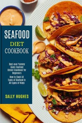 Seafood Diet Cookbook: How to Cook All Types of Seafood in All Types of Ways (Best-ever Yummy Quick Seafood Dinner Cookbook for Beginners) book