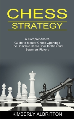 Chess Strategy: A Comprehensive Guide to Master Chess Openings (The Complete Chess Book for Kids and Beginners Players) book