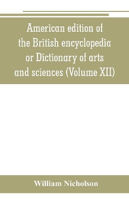 American edition of the British encyclopedia, or Dictionary of arts and sciences: comprising an accurate and popular view of the present improved state of human knowledge (Volume XII) book