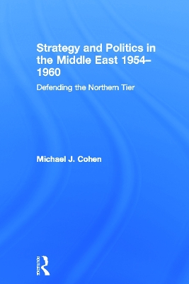 Strategy and Politics in the Middle East, 1954-1960: Defending the Northern Tier by Michael Cohen