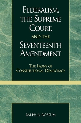 Federalism, the Supreme Court, and the Seventeenth Amendment by Ralph A Rossum