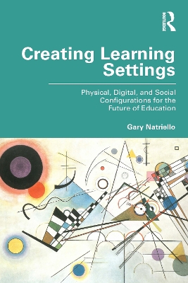 Creating Learning Settings: Physical, Digital, and Social Configurations for the Future of Education by Gary Natriello