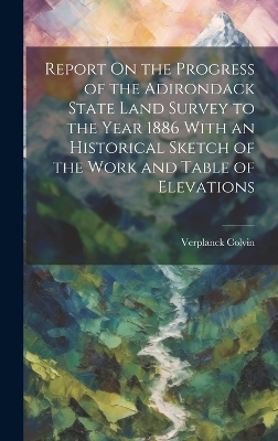 Report On the Progress of the Adirondack State Land Survey to the Year 1886 With an Historical Sketch of the Work and Table of Elevations book