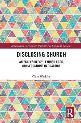 Disclosing Church: An Ecclesiology Learned from Conversations in Practice by Clare Watkins