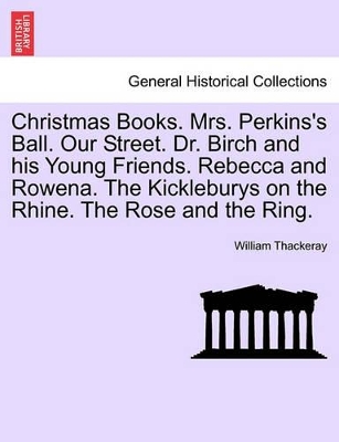 Christmas Books. Mrs. Perkins's Ball. Our Street. Dr. Birch and His Young Friends. Rebecca and Rowena. the Kickleburys on the Rhine. the Rose and the Ring. by William Makepeace Thackeray