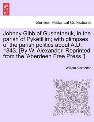 Johnny Gibb of Gushetneuk, in the Parish of Pyketillim; With Glimpses of the Parish Politics about A.D. 1843. [By W. Alexander. Reprinted from the 'Aberdeen Free Press.'] book