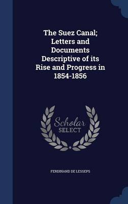 The Suez Canal; Letters and Documents Descriptive of Its Rise and Progress in 1854-1856 by Ferdinand De Lesseps