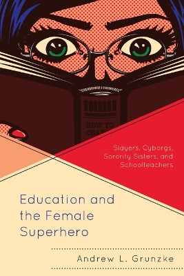 Education and the Female Superhero: Slayers, Cyborgs, Sorority Sisters, and Schoolteachers book
