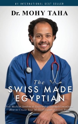 The Swiss-Made Egyptian: From Medical Student to Fellowship-Trained Consultant: How to Create Your Medical Career Success Path by Mohy Taha