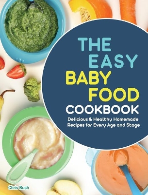 The Easy Baby Food Cookbook: Delicious & Healthy Homemade Recipes for Every Age and Stage by Chris Bush