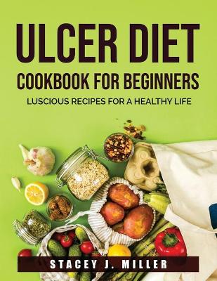 Ulcer Diet Cookbook for Beginners: Luscious Recipes for a Healthy Life book