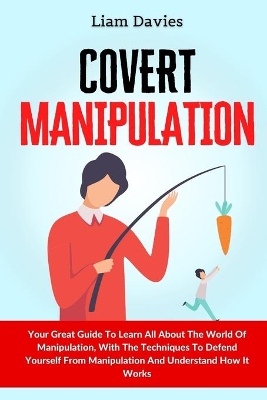 Covert Manipulation: Your Great Guide To Learn All About The World Of Manipulation, With The Techniques To Defend Yourself From Manipulation And Understand How It Works by Liam Davies