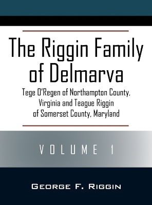 The Riggin Family of Delmarva Volume 1: Tege O'Regen of Northampton County, Virginia and Teague Riggin of Somerset County, Maryland by George F Riggin