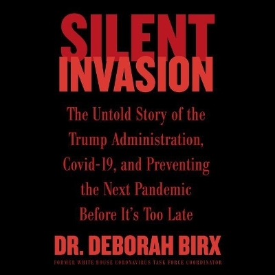 Silent Invasion: The Untold Story of the Trump Administration, Covid-19, and Preventing the Next Pandemic Before It's Too Late by Deborah Birx