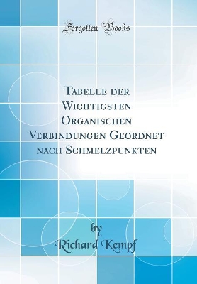 Tabelle der Wichtigsten Organischen Verbindungen Geordnet nach Schmelzpunkten (Classic Reprint) by Richard Kempf