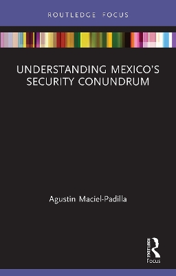 Understanding Mexico’s Security Conundrum by Agustin Maciel-Padilla