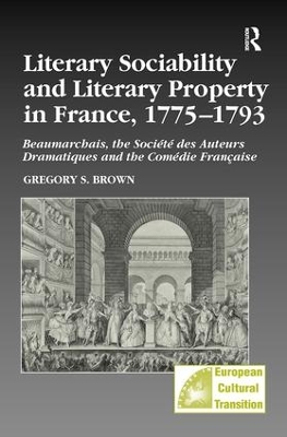 Literary Sociability and Literary Property in France, 1775–1793: Beaumarchais, the Société des Auteurs Dramatiques and the Comédie Française by Gregory S. Brown