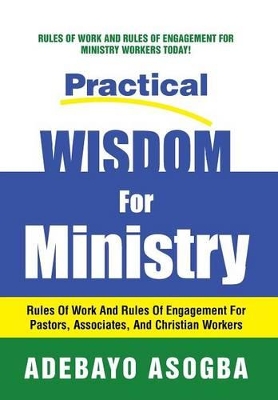 Practical Wisdom for Ministry: Rules of Work and Rules of Engagement for Pastors, Associates, and Christian Workers by Adebayo Asogba