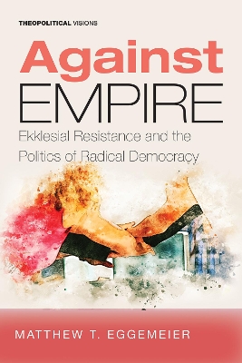 Against Empire: Ekklesial Resistance and the Politics of Radical Democracy book